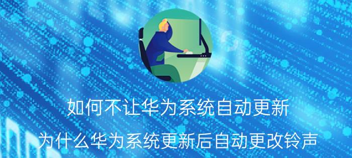 如何不让华为系统自动更新 为什么华为系统更新后自动更改铃声？